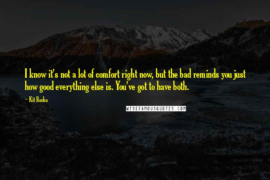 Kit Rocha Quotes: I know it's not a lot of comfort right now, but the bad reminds you just how good everything else is. You've got to have both.