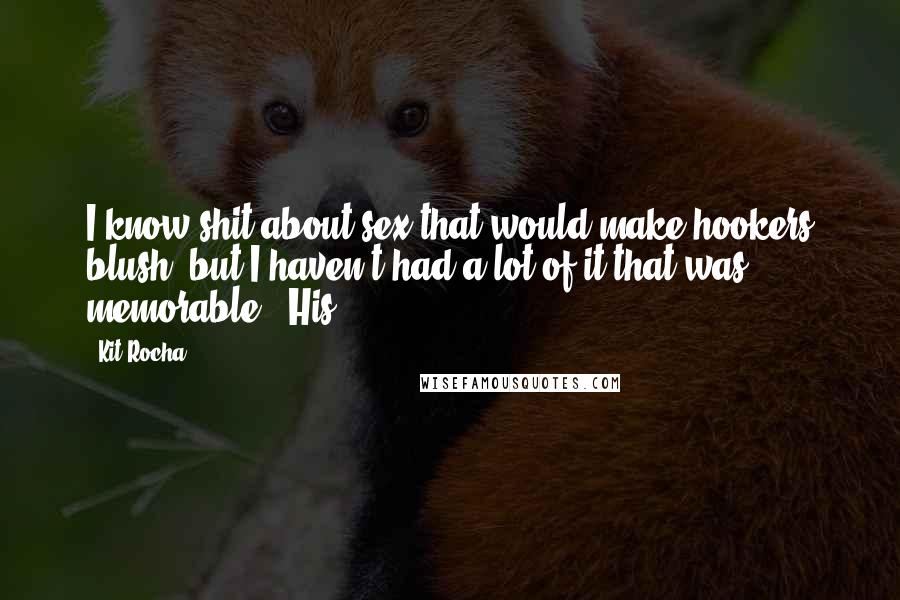Kit Rocha Quotes: I know shit about sex that would make hookers blush, but I haven't had a lot of it that was memorable." His