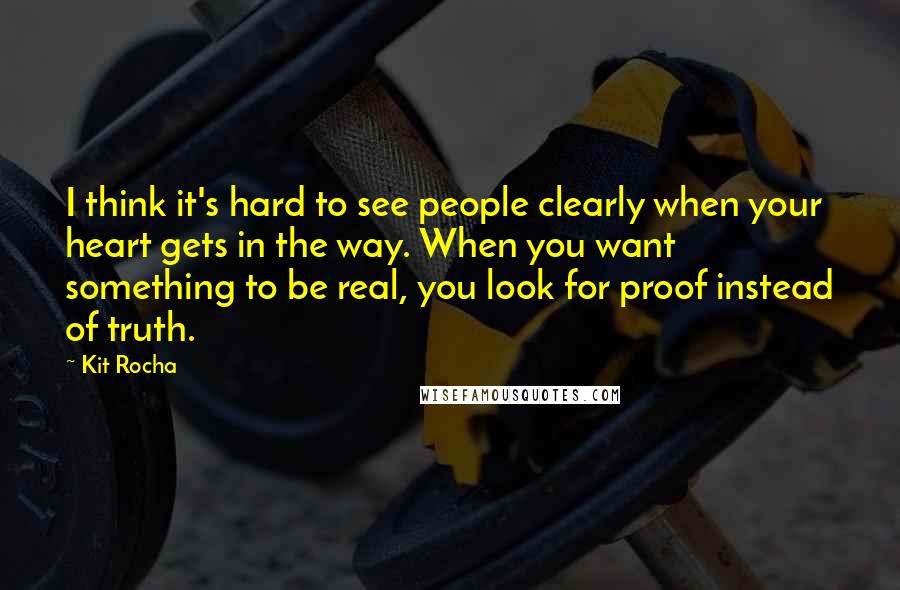 Kit Rocha Quotes: I think it's hard to see people clearly when your heart gets in the way. When you want something to be real, you look for proof instead of truth.