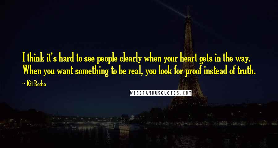 Kit Rocha Quotes: I think it's hard to see people clearly when your heart gets in the way. When you want something to be real, you look for proof instead of truth.