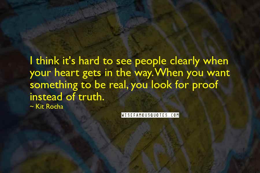 Kit Rocha Quotes: I think it's hard to see people clearly when your heart gets in the way. When you want something to be real, you look for proof instead of truth.