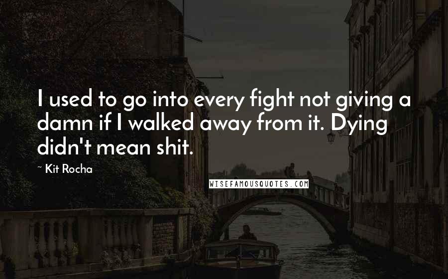 Kit Rocha Quotes: I used to go into every fight not giving a damn if I walked away from it. Dying didn't mean shit.