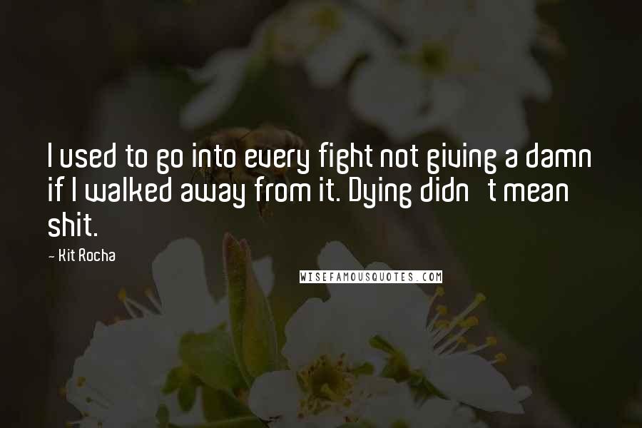 Kit Rocha Quotes: I used to go into every fight not giving a damn if I walked away from it. Dying didn't mean shit.