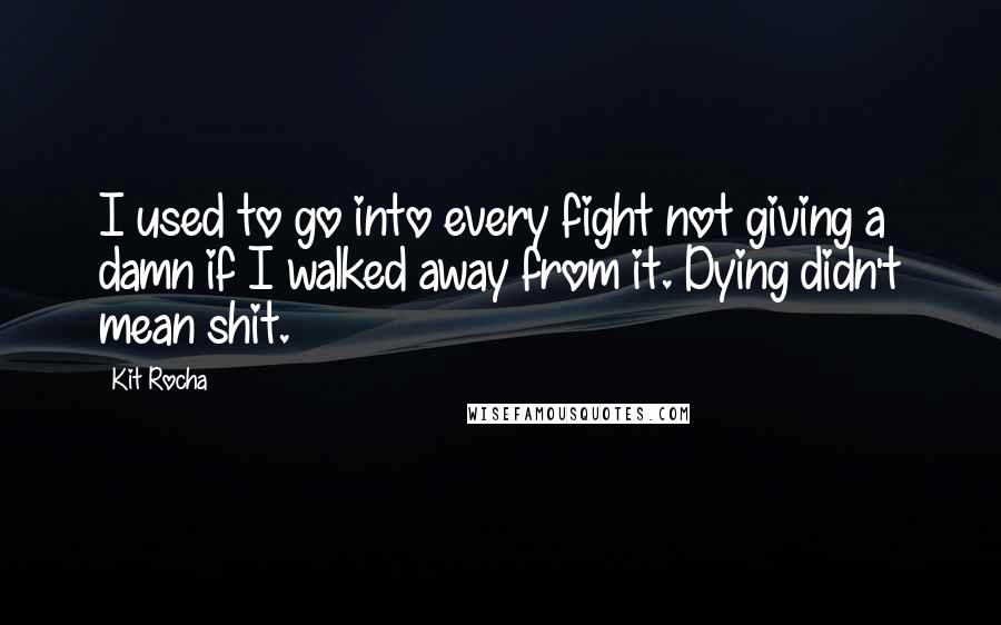 Kit Rocha Quotes: I used to go into every fight not giving a damn if I walked away from it. Dying didn't mean shit.