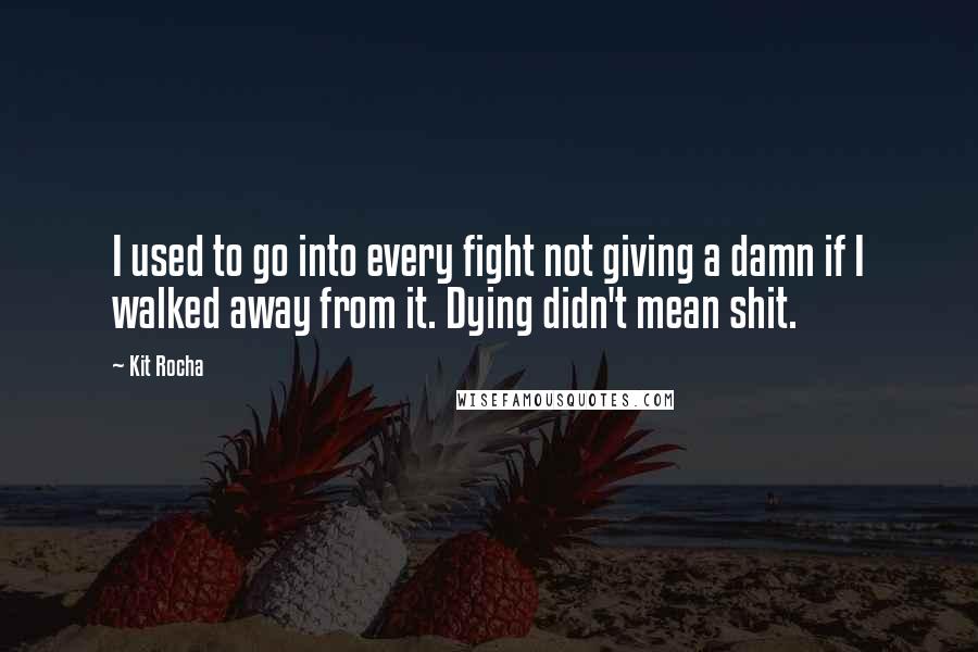 Kit Rocha Quotes: I used to go into every fight not giving a damn if I walked away from it. Dying didn't mean shit.