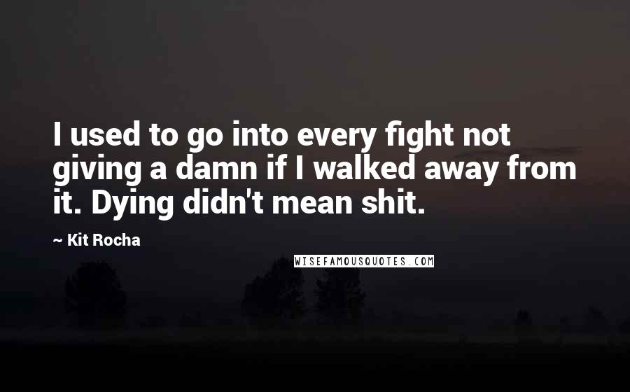 Kit Rocha Quotes: I used to go into every fight not giving a damn if I walked away from it. Dying didn't mean shit.