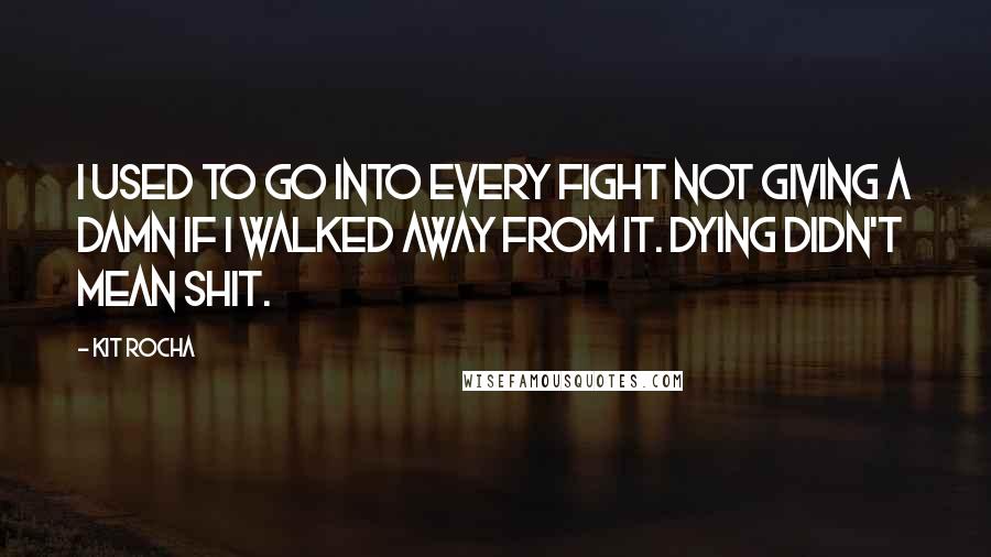 Kit Rocha Quotes: I used to go into every fight not giving a damn if I walked away from it. Dying didn't mean shit.