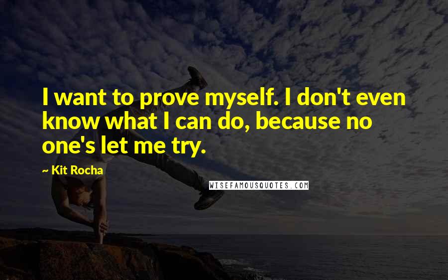 Kit Rocha Quotes: I want to prove myself. I don't even know what I can do, because no one's let me try.