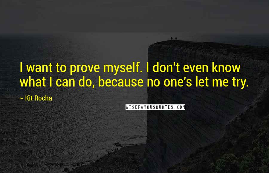 Kit Rocha Quotes: I want to prove myself. I don't even know what I can do, because no one's let me try.