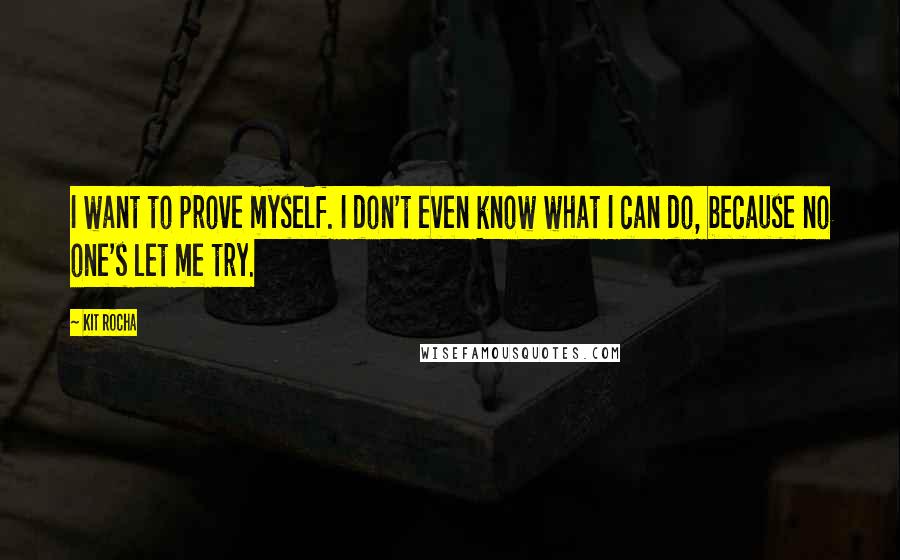 Kit Rocha Quotes: I want to prove myself. I don't even know what I can do, because no one's let me try.