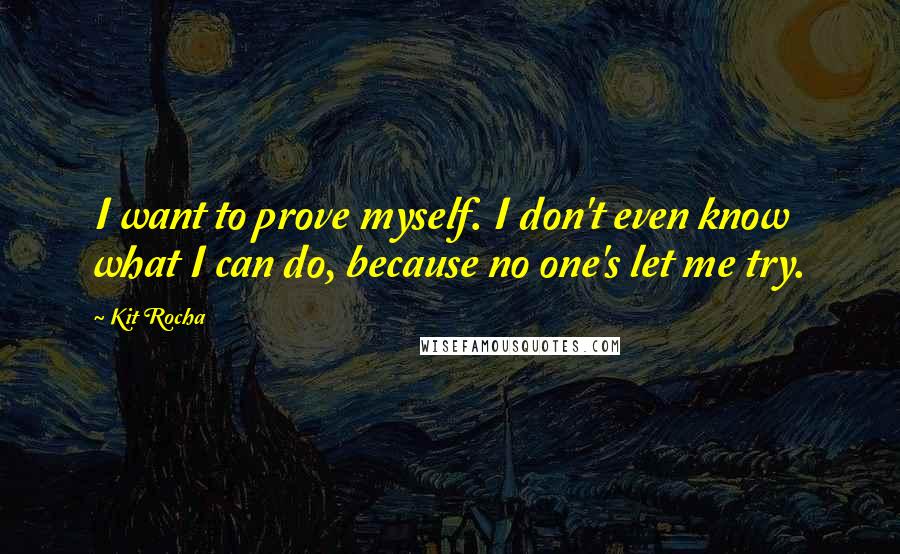 Kit Rocha Quotes: I want to prove myself. I don't even know what I can do, because no one's let me try.