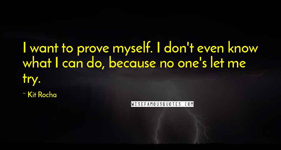 Kit Rocha Quotes: I want to prove myself. I don't even know what I can do, because no one's let me try.