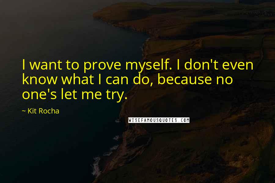 Kit Rocha Quotes: I want to prove myself. I don't even know what I can do, because no one's let me try.