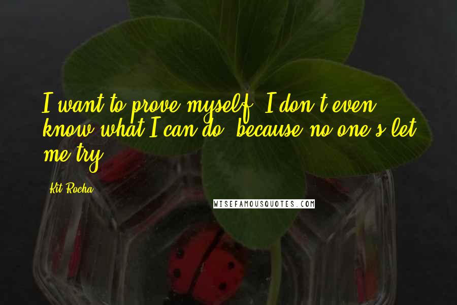 Kit Rocha Quotes: I want to prove myself. I don't even know what I can do, because no one's let me try.