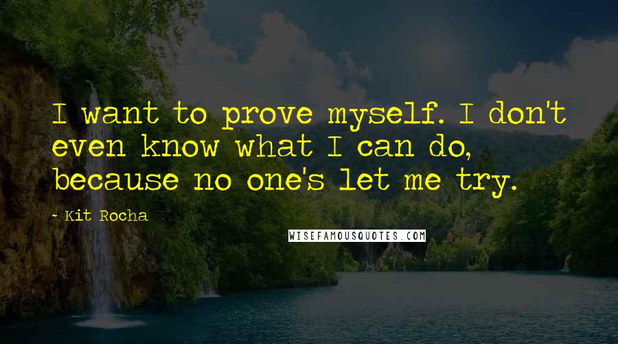 Kit Rocha Quotes: I want to prove myself. I don't even know what I can do, because no one's let me try.