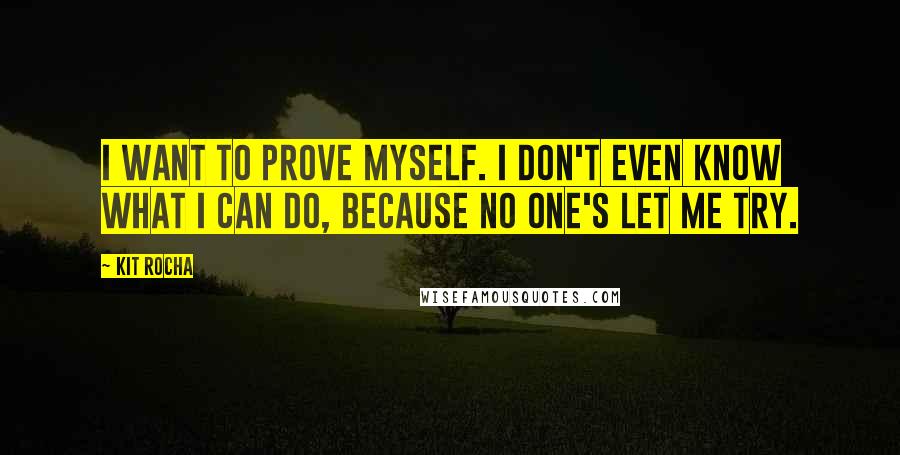 Kit Rocha Quotes: I want to prove myself. I don't even know what I can do, because no one's let me try.