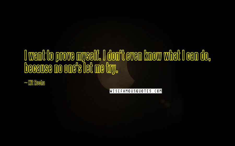 Kit Rocha Quotes: I want to prove myself. I don't even know what I can do, because no one's let me try.