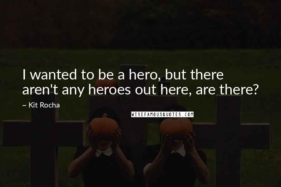 Kit Rocha Quotes: I wanted to be a hero, but there aren't any heroes out here, are there?