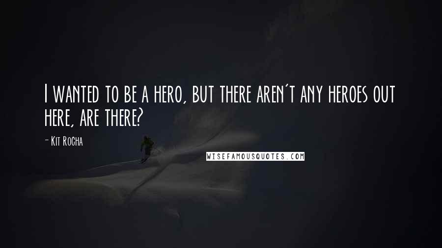 Kit Rocha Quotes: I wanted to be a hero, but there aren't any heroes out here, are there?