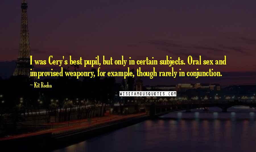 Kit Rocha Quotes: I was Cery's best pupil, but only in certain subjects. Oral sex and improvised weaponry, for example, though rarely in conjunction.