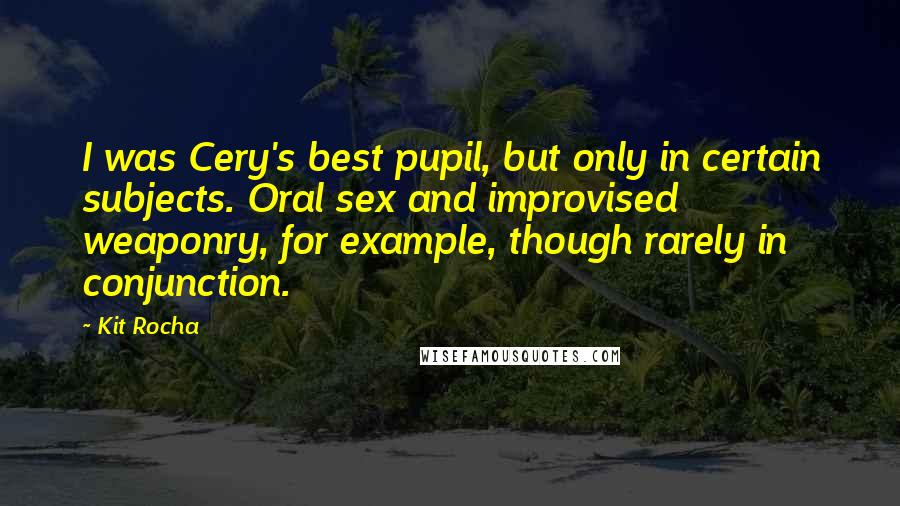 Kit Rocha Quotes: I was Cery's best pupil, but only in certain subjects. Oral sex and improvised weaponry, for example, though rarely in conjunction.