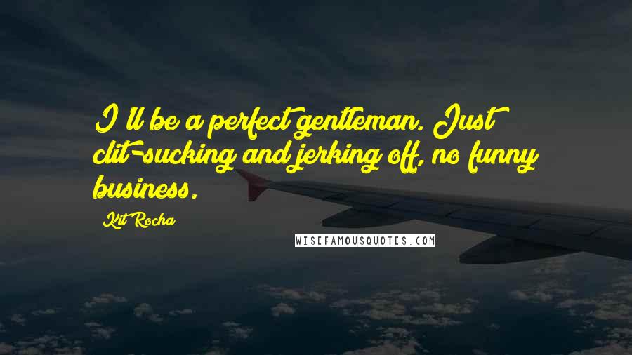 Kit Rocha Quotes: I'll be a perfect gentleman. Just clit-sucking and jerking off, no funny business.