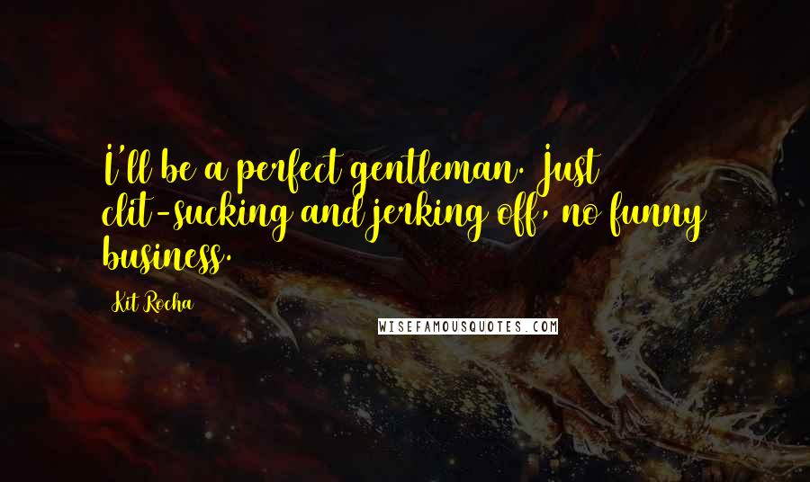 Kit Rocha Quotes: I'll be a perfect gentleman. Just clit-sucking and jerking off, no funny business.