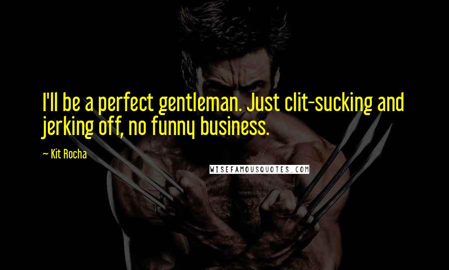 Kit Rocha Quotes: I'll be a perfect gentleman. Just clit-sucking and jerking off, no funny business.