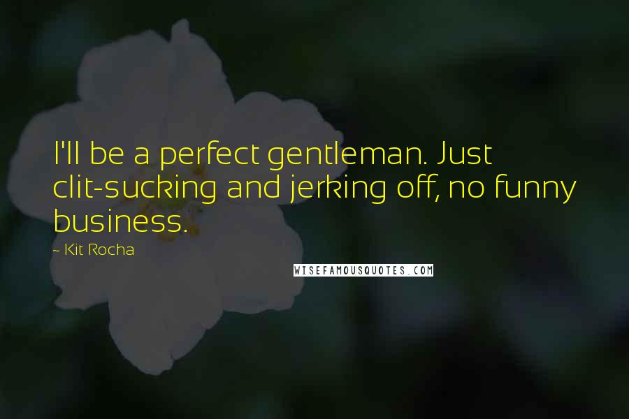 Kit Rocha Quotes: I'll be a perfect gentleman. Just clit-sucking and jerking off, no funny business.