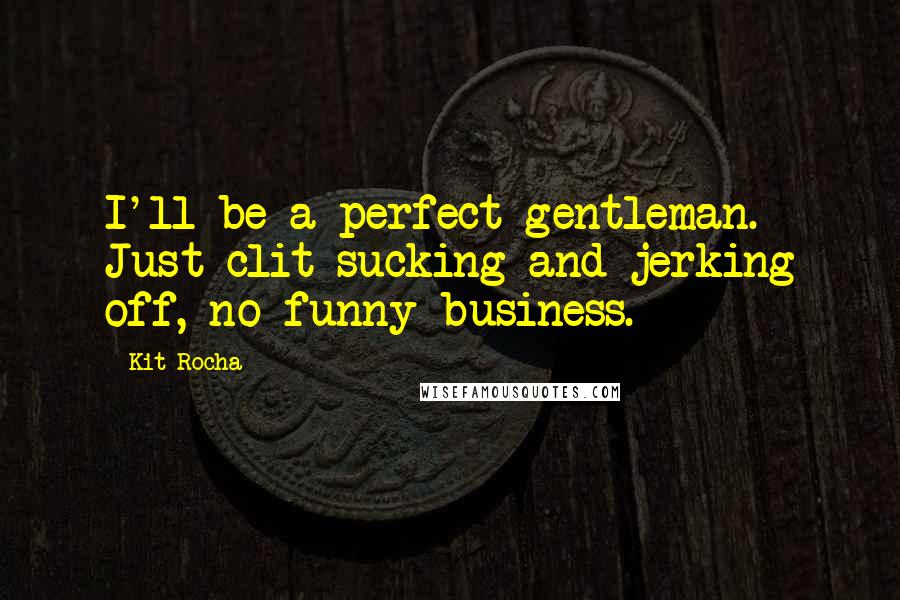 Kit Rocha Quotes: I'll be a perfect gentleman. Just clit-sucking and jerking off, no funny business.