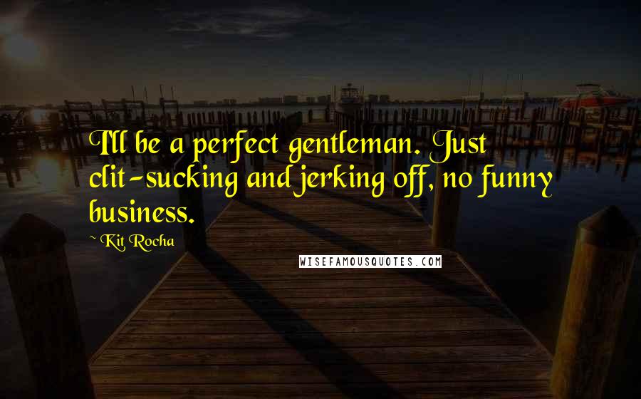 Kit Rocha Quotes: I'll be a perfect gentleman. Just clit-sucking and jerking off, no funny business.