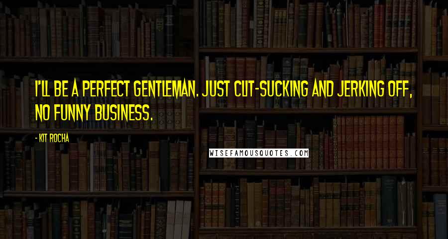 Kit Rocha Quotes: I'll be a perfect gentleman. Just clit-sucking and jerking off, no funny business.