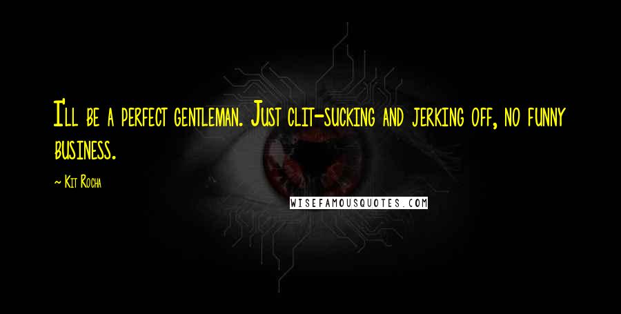 Kit Rocha Quotes: I'll be a perfect gentleman. Just clit-sucking and jerking off, no funny business.