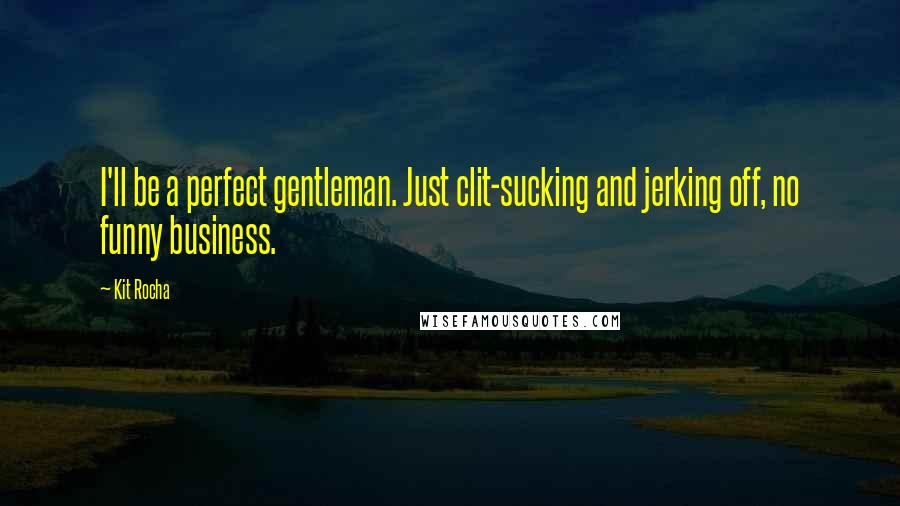 Kit Rocha Quotes: I'll be a perfect gentleman. Just clit-sucking and jerking off, no funny business.