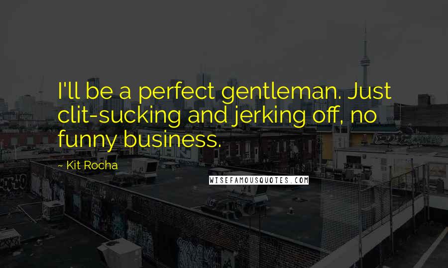 Kit Rocha Quotes: I'll be a perfect gentleman. Just clit-sucking and jerking off, no funny business.