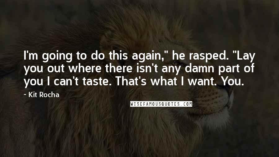 Kit Rocha Quotes: I'm going to do this again," he rasped. "Lay you out where there isn't any damn part of you I can't taste. That's what I want. You.