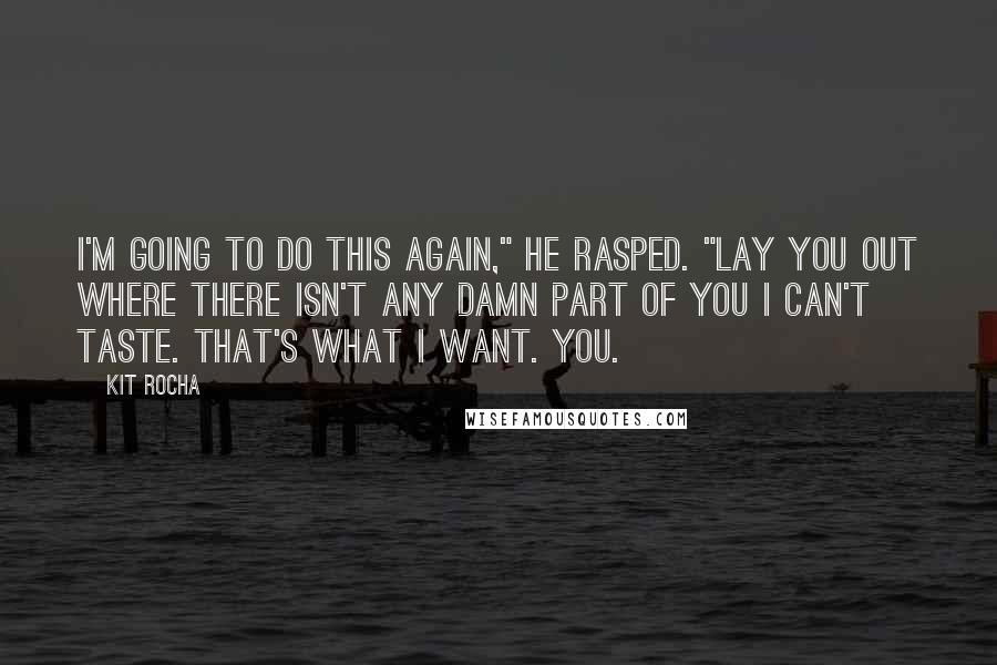 Kit Rocha Quotes: I'm going to do this again," he rasped. "Lay you out where there isn't any damn part of you I can't taste. That's what I want. You.