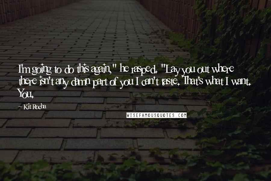 Kit Rocha Quotes: I'm going to do this again," he rasped. "Lay you out where there isn't any damn part of you I can't taste. That's what I want. You.