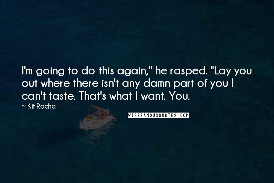 Kit Rocha Quotes: I'm going to do this again," he rasped. "Lay you out where there isn't any damn part of you I can't taste. That's what I want. You.