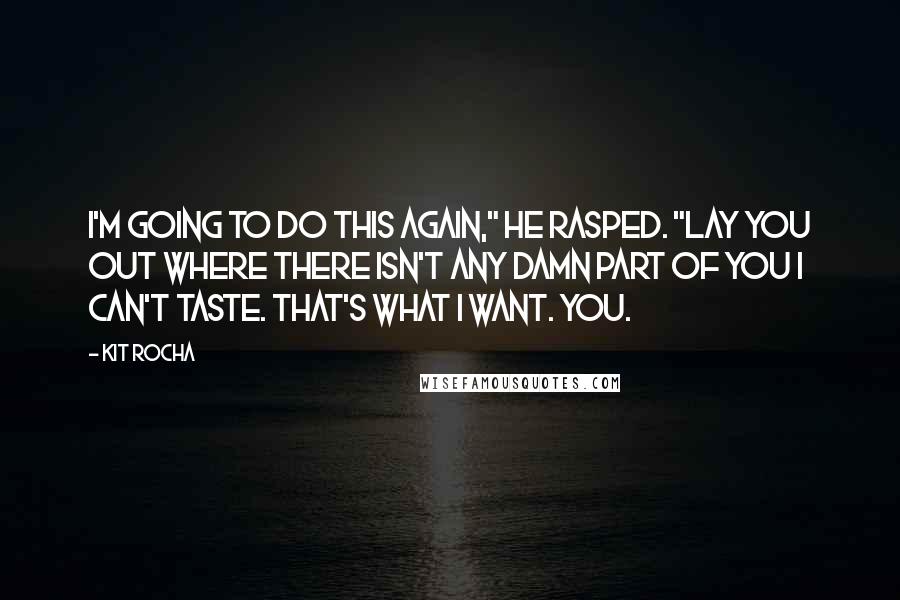 Kit Rocha Quotes: I'm going to do this again," he rasped. "Lay you out where there isn't any damn part of you I can't taste. That's what I want. You.