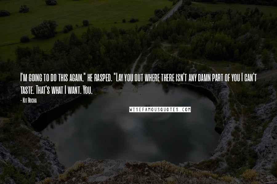 Kit Rocha Quotes: I'm going to do this again," he rasped. "Lay you out where there isn't any damn part of you I can't taste. That's what I want. You.