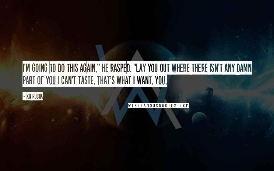 Kit Rocha Quotes: I'm going to do this again," he rasped. "Lay you out where there isn't any damn part of you I can't taste. That's what I want. You.