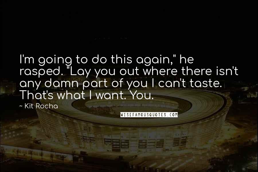 Kit Rocha Quotes: I'm going to do this again," he rasped. "Lay you out where there isn't any damn part of you I can't taste. That's what I want. You.