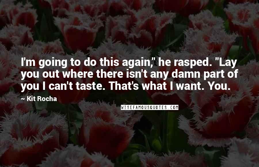 Kit Rocha Quotes: I'm going to do this again," he rasped. "Lay you out where there isn't any damn part of you I can't taste. That's what I want. You.