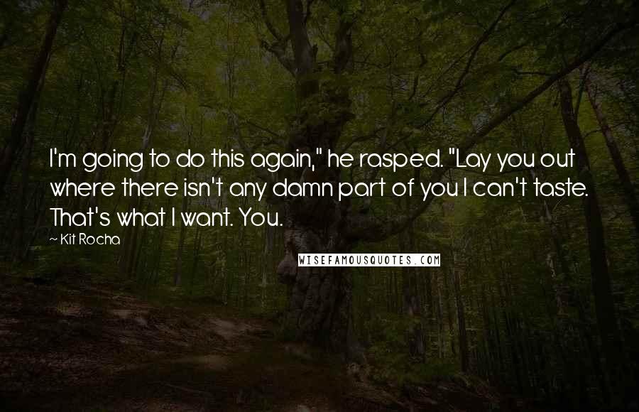 Kit Rocha Quotes: I'm going to do this again," he rasped. "Lay you out where there isn't any damn part of you I can't taste. That's what I want. You.