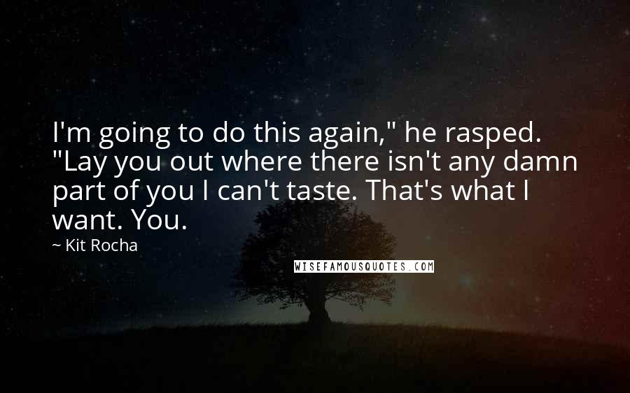 Kit Rocha Quotes: I'm going to do this again," he rasped. "Lay you out where there isn't any damn part of you I can't taste. That's what I want. You.