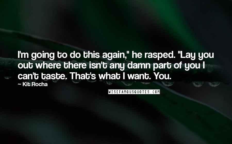 Kit Rocha Quotes: I'm going to do this again," he rasped. "Lay you out where there isn't any damn part of you I can't taste. That's what I want. You.