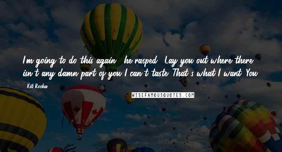 Kit Rocha Quotes: I'm going to do this again," he rasped. "Lay you out where there isn't any damn part of you I can't taste. That's what I want. You.