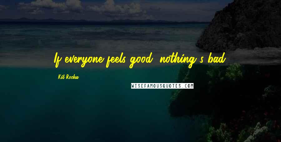 Kit Rocha Quotes: If everyone feels good, nothing's bad.