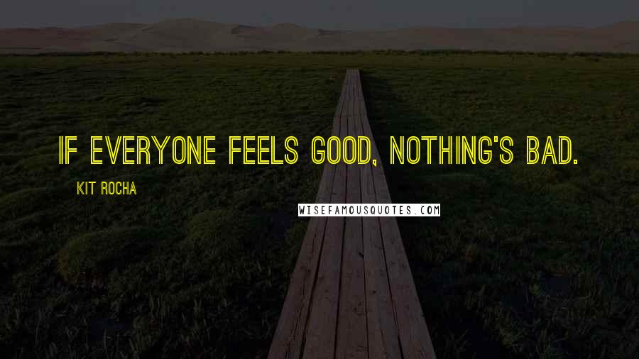 Kit Rocha Quotes: If everyone feels good, nothing's bad.